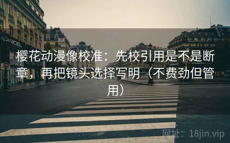 樱花动漫像校准:先校引用是不是断章,再把镜头选择写明(不费劲但管用) 樱花动漫像校准:先校引用是不是断章,再把镜头选择写明(不费劲但管用)