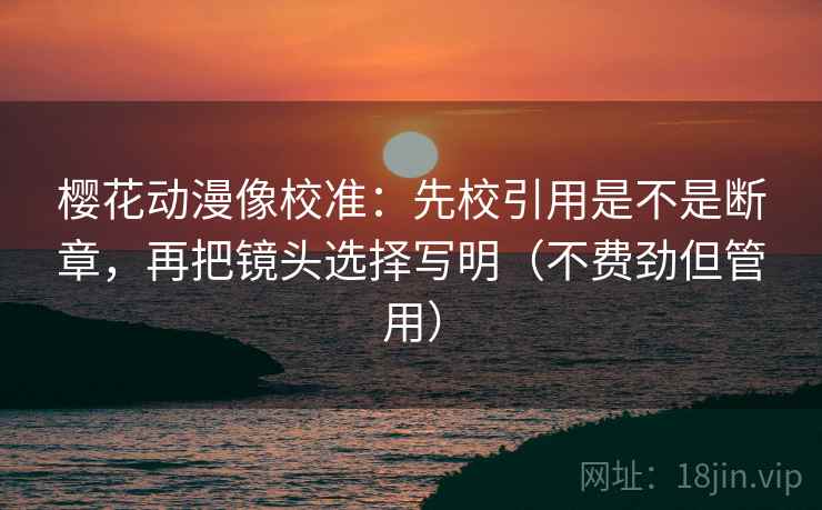 樱花动漫像校准:先校引用是不是断章,再把镜头选择写明(不费劲但管用) 樱花动漫像校准:先校引用是不是断章,再把镜头选择写明(不费劲但管用)