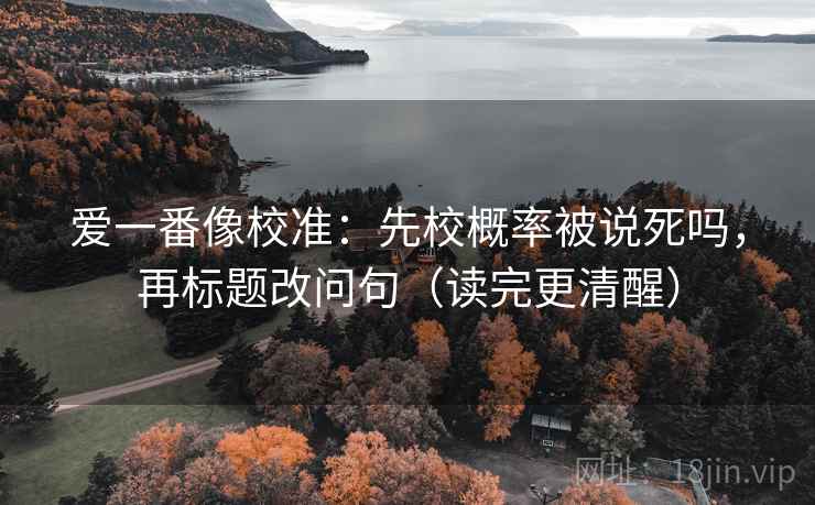 爱一番像校准:先校概率被说死吗,再标题改问句(读完更清醒) 爱一番像校准:先校概率被说死吗,再标题改问句(读完更清醒)