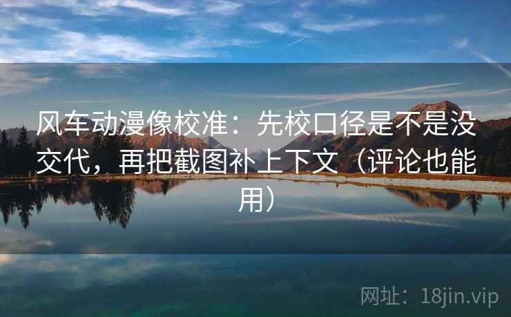 风车动漫像校准:先校口径是不是没交代,再把截图补上下文(评论也能用) 风车动漫像校准:先校口径是不是没交代,再把截图补上下文(评论也能用)