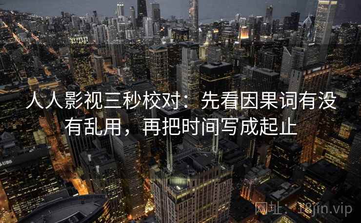 人人影视三秒校对:先看因果词有没有乱用,再把时间写成起止 人人影视三秒校对:先看因果词有没有乱用,再把时间写成起止