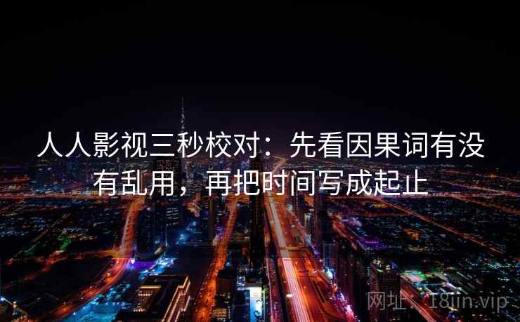 人人影视三秒校对:先看因果词有没有乱用,再把时间写成起止 人人影视三秒校对:先看因果词有没有乱用,再把时间写成起止