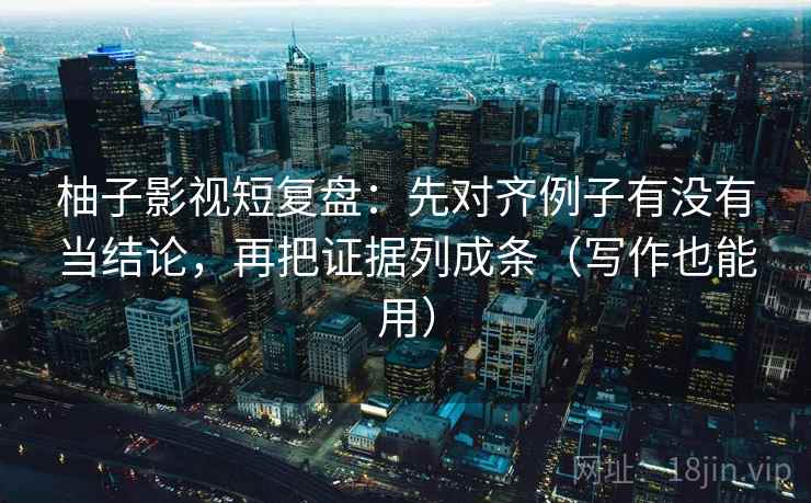 柚子影视短复盘：先对齐例子有没有当结论，再把证据列成条（写作也能用）