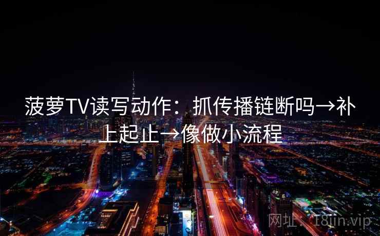 菠萝TV读写动作:抓传播链断吗→补上起止→像做小流程 菠萝TV读写动作:抓传播链断吗→补上起止→像做小流程