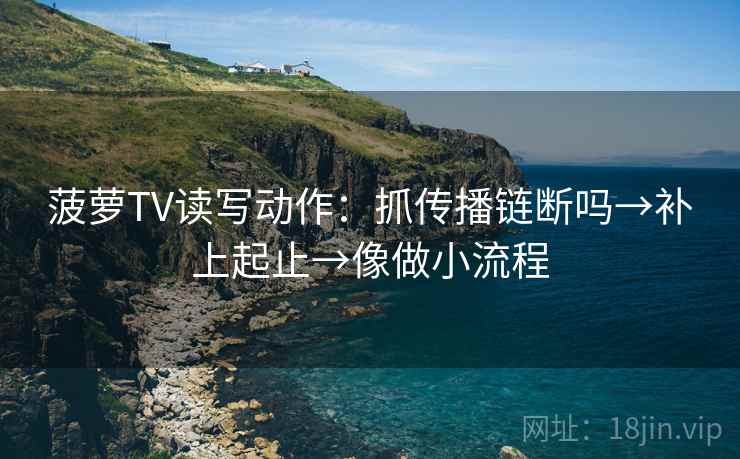 菠萝TV读写动作:抓传播链断吗→补上起止→像做小流程 菠萝TV读写动作:抓传播链断吗→补上起止→像做小流程