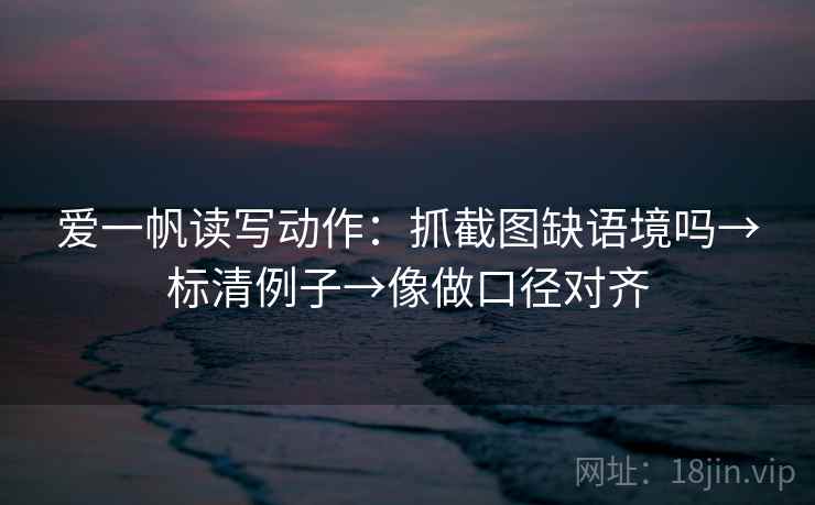 爱一帆读写动作:抓截图缺语境吗→标清例子→像做口径对齐 爱一帆读写动作:抓截图缺语境吗→标清例子→像做口径对齐