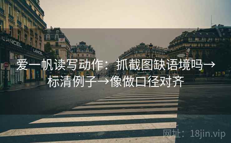 爱一帆读写动作:抓截图缺语境吗→标清例子→像做口径对齐 爱一帆读写动作:抓截图缺语境吗→标清例子→像做口径对齐