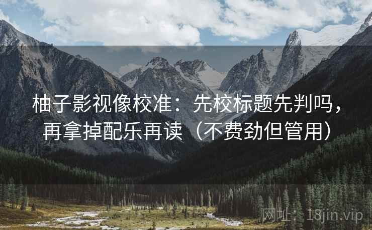 柚子影视像校准：先校标题先判吗，再拿掉配乐再读（不费劲但管用）