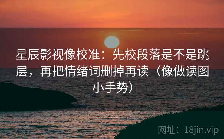 星辰影视像校准：先校段落是不是跳层，再把情绪词删掉再读（像做读图小手势）