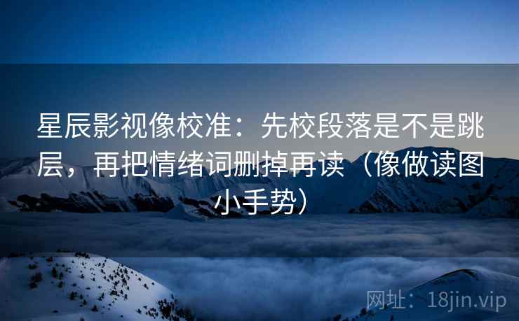星辰影视像校准：先校段落是不是跳层，再把情绪词删掉再读（像做读图小手势）