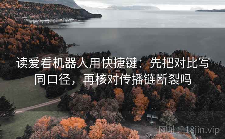 读爱看机器人用快捷键:先把对比写同口径,再核对传播链断裂吗 读爱看机器人用快捷键:先把对比写同口径,再核对传播链断裂吗