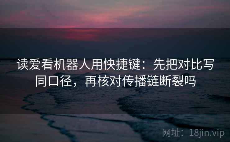 读爱看机器人用快捷键:先把对比写同口径,再核对传播链断裂吗 读爱看机器人用快捷键:先把对比写同口径,再核对传播链断裂吗