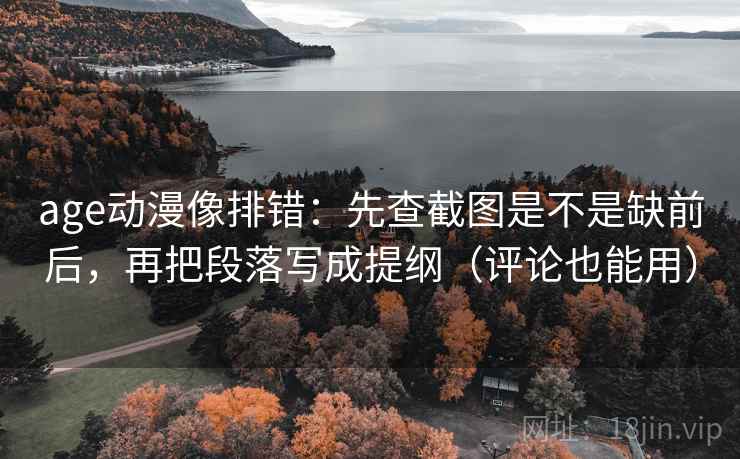 age动漫像排错:先查截图是不是缺前后,再把段落写成提纲(评论也能用) age动漫像排错:先查截图是不是缺前后,再把段落写成提纲(评论也能用)