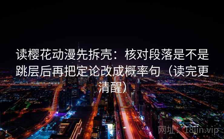 读樱花动漫先拆壳：核对段落是不是跳层后再把定论改成概率句（读完更清醒）