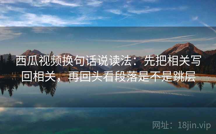 西瓜视频换句话说读法:先把相关写回相关,再回头看段落是不是跳层 西瓜视频换句话说读法:先把相关写回相关,再回头看段落是不是跳层