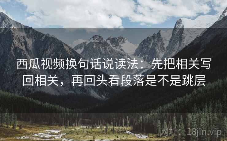 西瓜视频换句话说读法:先把相关写回相关,再回头看段落是不是跳层 西瓜视频换句话说读法:先把相关写回相关,再回头看段落是不是跳层