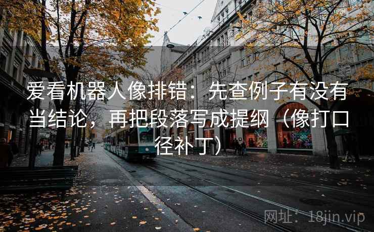 爱看机器人像排错:先查例子有没有当结论,再把段落写成提纲(像打口径补丁) 爱看机器人像排错:先查例子有没有当结论,再把段落写成提纲(像打口径补丁)