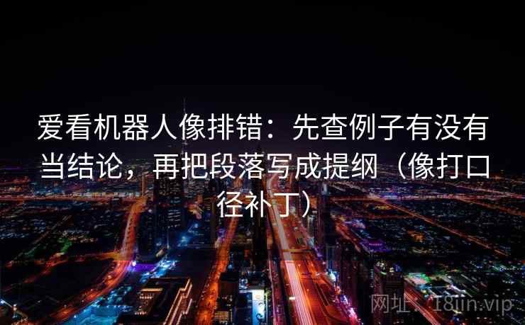 爱看机器人像排错:先查例子有没有当结论,再把段落写成提纲(像打口径补丁) 爱看机器人像排错:先查例子有没有当结论,再把段落写成提纲(像打口径补丁)