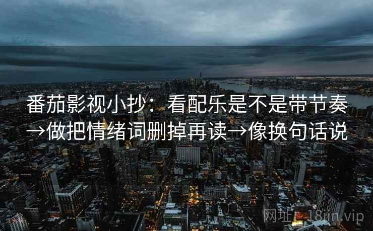 番茄影视小抄:看配乐是不是带节奏→做把情绪词删掉再读→像换句话说 番茄影视小抄:看配乐是不是带节奏→做把情绪词删掉再读→像换句话说