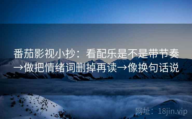 番茄影视小抄:看配乐是不是带节奏→做把情绪词删掉再读→像换句话说 番茄影视小抄:看配乐是不是带节奏→做把情绪词删掉再读→像换句话说