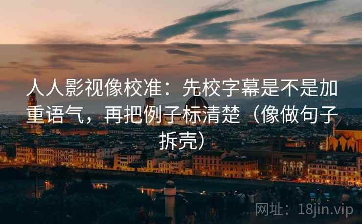 人人影视像校准:先校字幕是不是加重语气,再把例子标清楚(像做句子拆壳) 人人影视像校准:先校字幕是不是加重语气,再把例子标清楚(像做句子拆壳)
