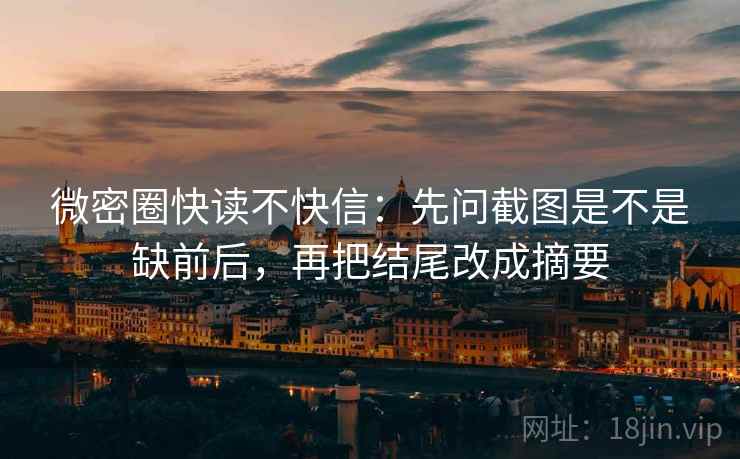 微密圈快读不快信:先问截图是不是缺前后,再把结尾改成摘要 微密圈快读不快信:先问截图是不是缺前后,再把结尾改成摘要
