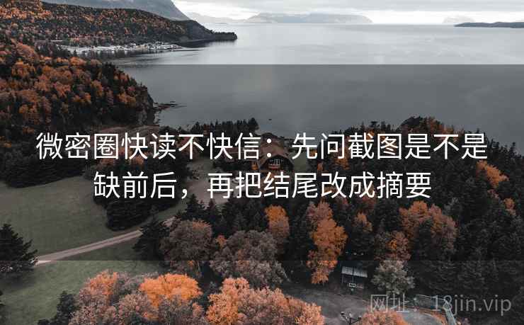 微密圈快读不快信:先问截图是不是缺前后,再把结尾改成摘要 微密圈快读不快信:先问截图是不是缺前后,再把结尾改成摘要