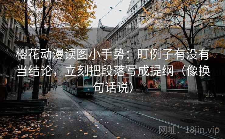 樱花动漫读图小手势:盯例子有没有当结论,立刻把段落写成提纲(像换句话说) 樱花动漫读图小手势:盯例子有没有当结论,立刻把段落写成提纲(像换句话说)