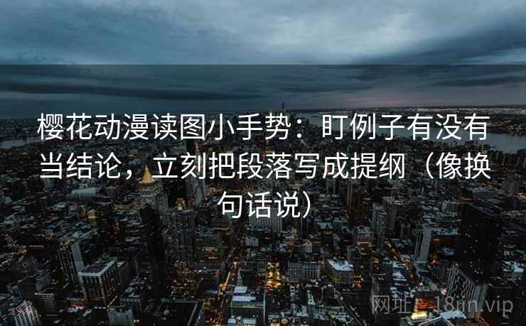樱花动漫读图小手势:盯例子有没有当结论,立刻把段落写成提纲(像换句话说) 樱花动漫读图小手势:盯例子有没有当结论,立刻把段落写成提纲(像换句话说)