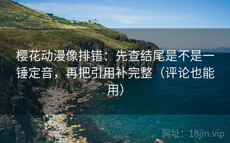 樱花动漫像排错:先查结尾是不是一锤定音,再把引用补完整(评论也能用) 樱花动漫像排错:先查结尾是不是一锤定音,再把引用补完整(评论也能用)