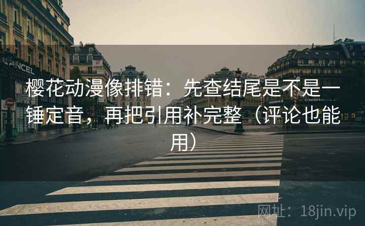 樱花动漫像排错:先查结尾是不是一锤定音,再把引用补完整(评论也能用) 樱花动漫像排错:先查结尾是不是一锤定音,再把引用补完整(评论也能用)