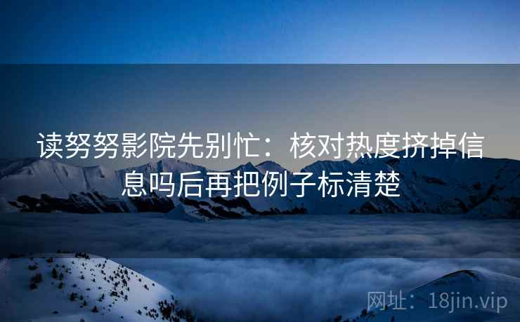 读努努影院先别忙：核对热度挤掉信息吗后再把例子标清楚