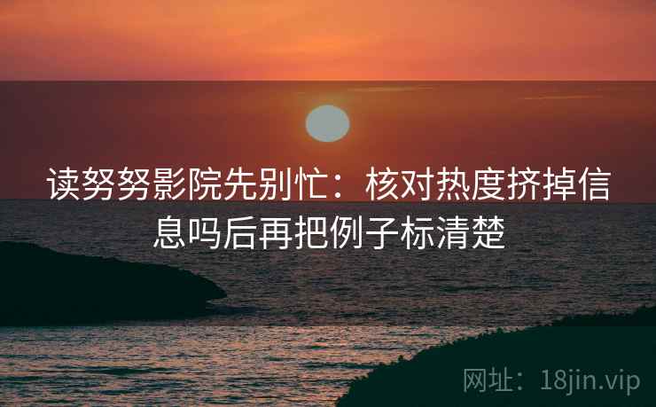 读努努影院先别忙：核对热度挤掉信息吗后再把例子标清楚