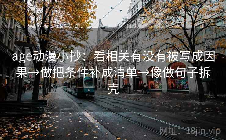 age动漫小抄:看相关有没有被写成因果→做把条件补成清单→像做句子拆壳 age动漫小抄:看相关有没有被写成因果→做把条件补成清单→像做句子拆壳