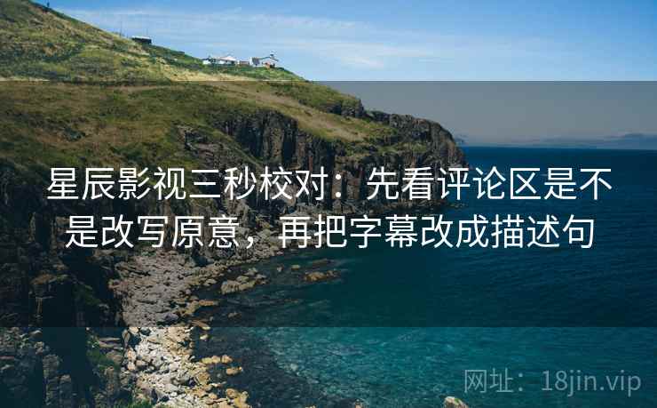 星辰影视三秒校对:先看评论区是不是改写原意,再把字幕改成描述句 星辰影视三秒校对:先看评论区是不是改写原意,再把字幕改成描述句