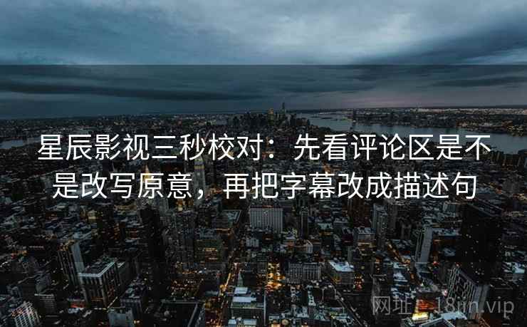 星辰影视三秒校对:先看评论区是不是改写原意,再把字幕改成描述句 星辰影视三秒校对:先看评论区是不是改写原意,再把字幕改成描述句