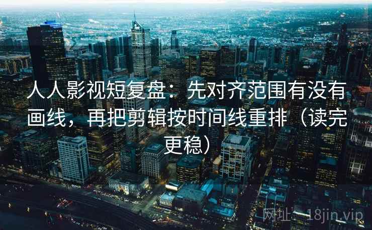 人人影视短复盘:先对齐范围有没有画线,再把剪辑按时间线重排(读完更稳) 人人影视短复盘:先对齐范围有没有画线,再把剪辑按时间线重排(读完更稳)