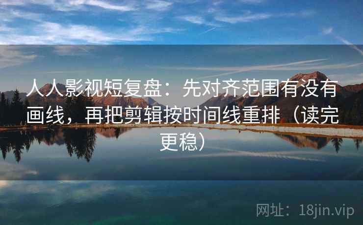 人人影视短复盘:先对齐范围有没有画线,再把剪辑按时间线重排(读完更稳) 人人影视短复盘:先对齐范围有没有画线,再把剪辑按时间线重排(读完更稳)