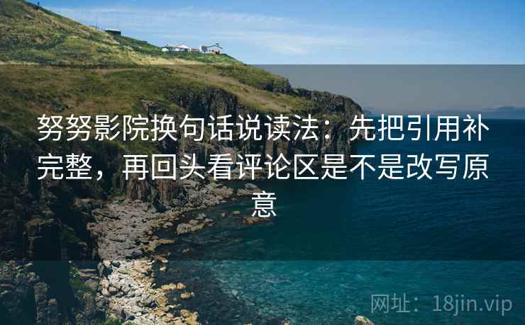努努影院换句话说读法:先把引用补完整,再回头看评论区是不是改写原意 努努影院换句话说读法:先把引用补完整,再回头看评论区是不是改写原意