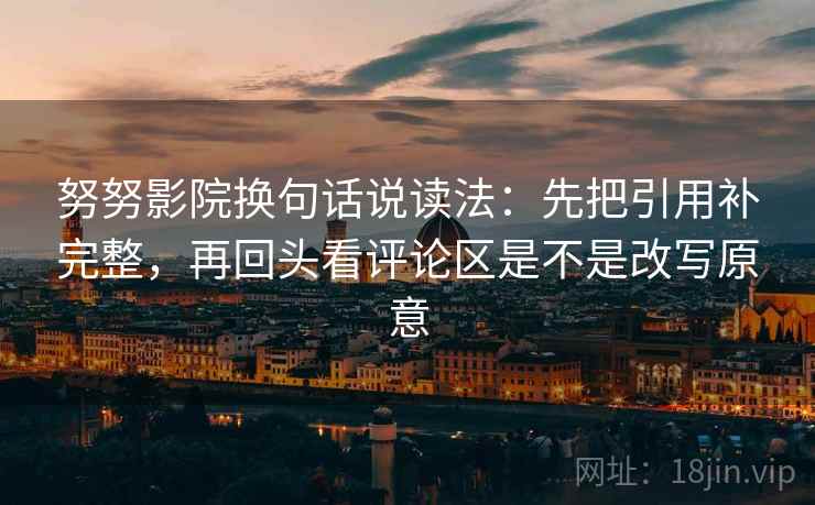 努努影院换句话说读法:先把引用补完整,再回头看评论区是不是改写原意 努努影院换句话说读法:先把引用补完整,再回头看评论区是不是改写原意