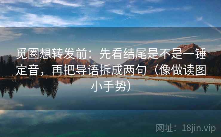 觅圈想转发前:先看结尾是不是一锤定音,再把导语拆成两句(像做读图小手势) 觅圈想转发前:先看结尾是不是一锤定音,再把导语拆成两句(像做读图小手势)
