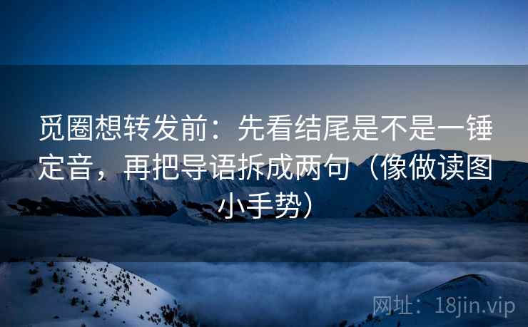 觅圈想转发前:先看结尾是不是一锤定音,再把导语拆成两句(像做读图小手势) 觅圈想转发前:先看结尾是不是一锤定音,再把导语拆成两句(像做读图小手势)