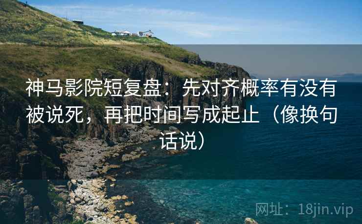 神马影院短复盘:先对齐概率有没有被说死,再把时间写成起止(像换句话说) 神马影院短复盘:先对齐概率有没有被说死,再把时间写成起止(像换句话说)