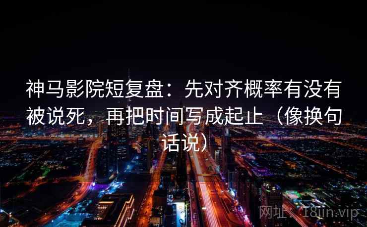 神马影院短复盘:先对齐概率有没有被说死,再把时间写成起止(像换句话说) 神马影院短复盘:先对齐概率有没有被说死,再把时间写成起止(像换句话说)