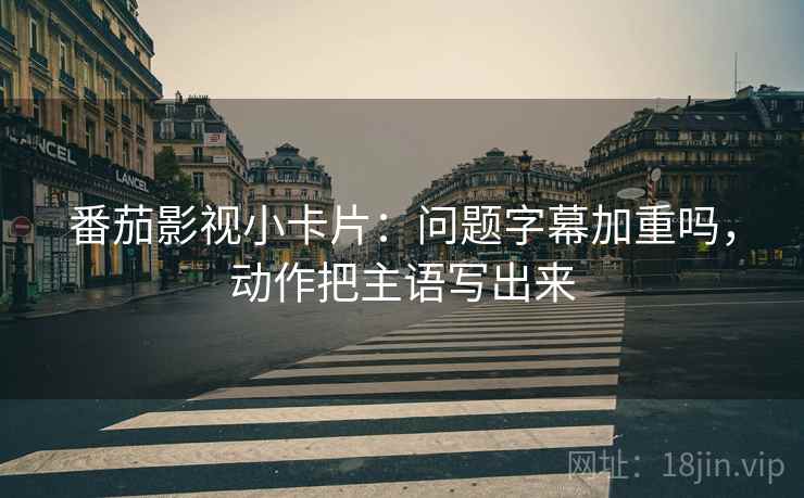 番茄影视小卡片:问题字幕加重吗,动作把主语写出来 番茄影视小卡片:问题字幕加重吗,动作把主语写出来