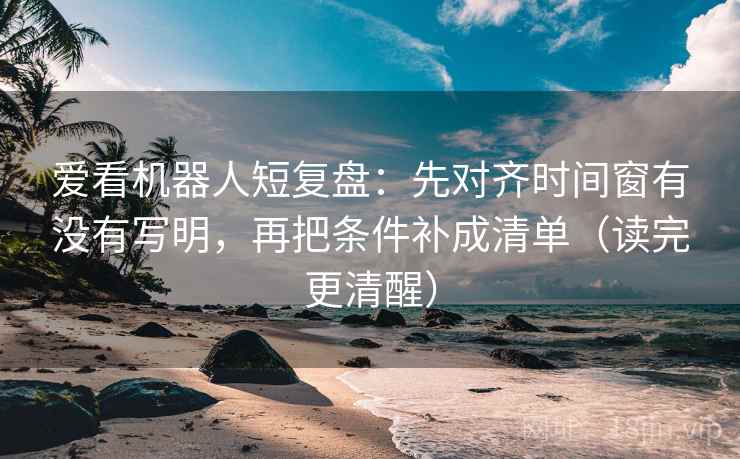 爱看机器人短复盘:先对齐时间窗有没有写明,再把条件补成清单(读完更清醒) 爱看机器人短复盘:先对齐时间窗有没有写明,再把条件补成清单(读完更清醒)