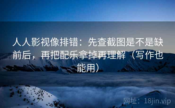 人人影视像排错:先查截图是不是缺前后,再把配乐拿掉再理解(写作也能用) 人人影视像排错:先查截图是不是缺前后,再把配乐拿掉再理解(写作也能用)