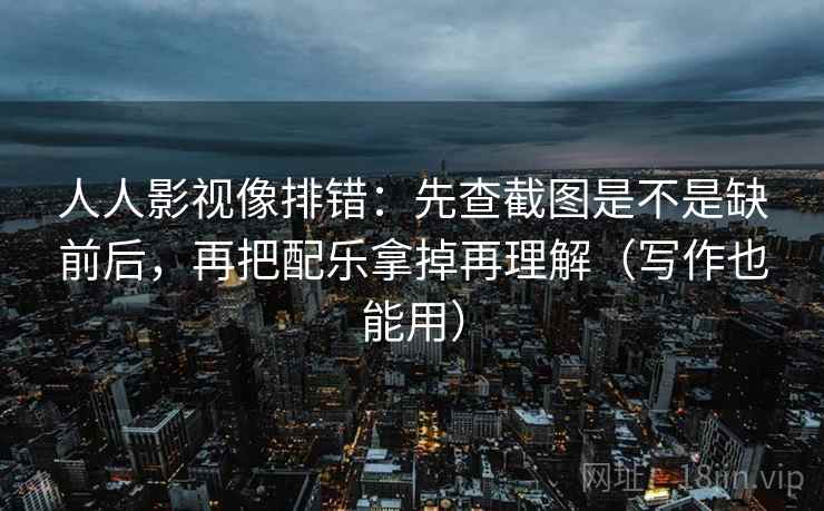 人人影视像排错:先查截图是不是缺前后,再把配乐拿掉再理解(写作也能用) 人人影视像排错:先查截图是不是缺前后,再把配乐拿掉再理解(写作也能用)