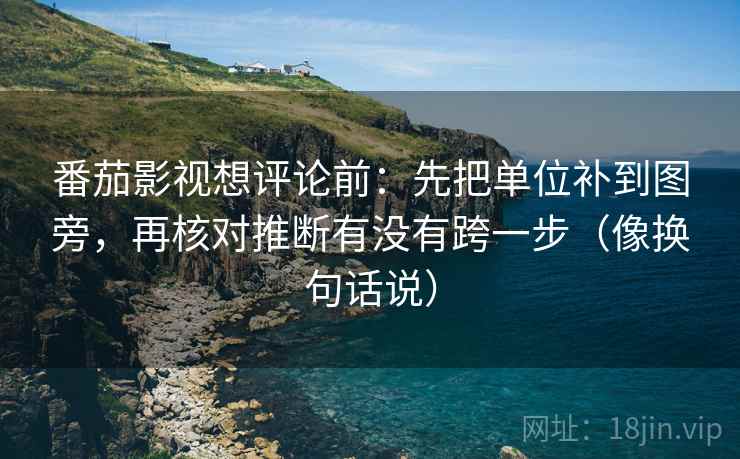 番茄影视想评论前:先把单位补到图旁,再核对推断有没有跨一步(像换句话说) 番茄影视想评论前:先把单位补到图旁,再核对推断有没有跨一步(像换句话说)