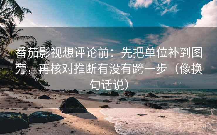 番茄影视想评论前:先把单位补到图旁,再核对推断有没有跨一步(像换句话说) 番茄影视想评论前:先把单位补到图旁,再核对推断有没有跨一步(像换句话说)